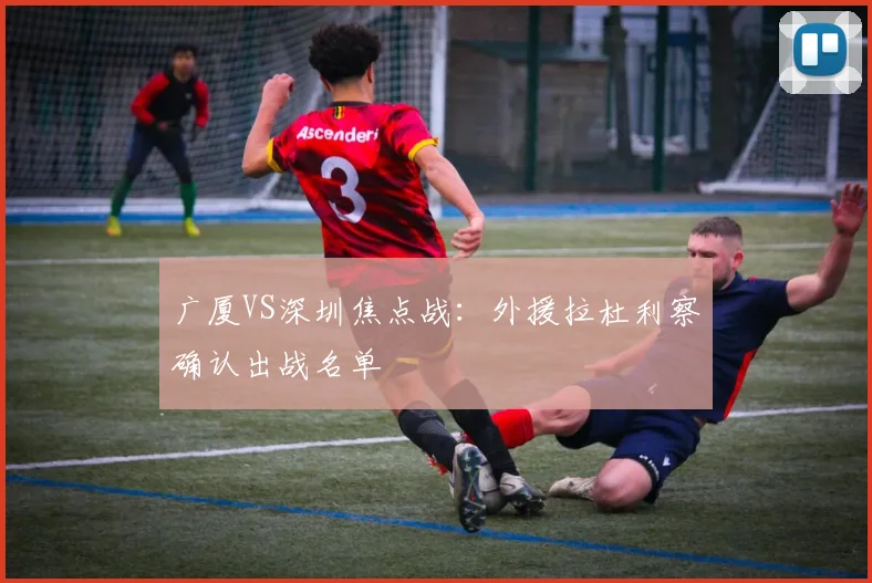 广厦VS深圳焦点战：外援拉杜利察确认出战名单