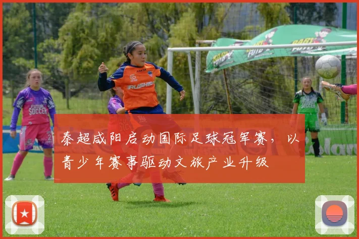 秦超咸阳启动国际足球冠军赛，以青少年赛事驱动文旅产业升级