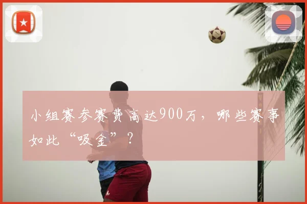 小组赛参赛费高达900万,哪些赛事如此“吸金”?