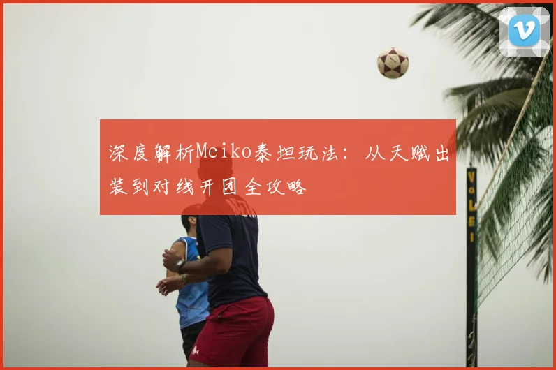 深度解析Meiko泰坦玩法：从天赋出装到对线开团全攻略