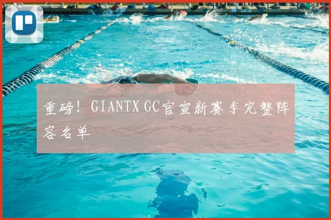 重磅！GIANTX GC官宣新赛季完整阵容名单