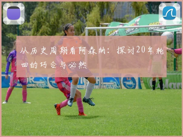从历史周期看阿森纳：探讨20年轮回的巧合与必然
