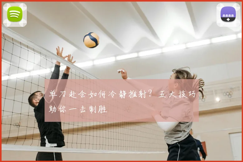 单刀赴会如何冷静推射？五大技巧助你一击制胜