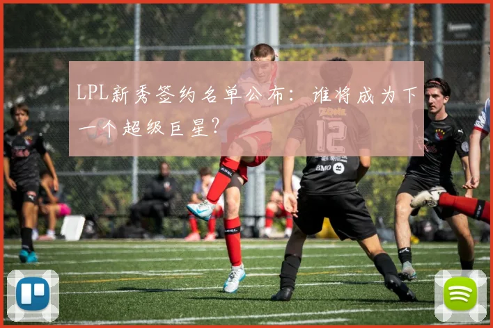 LPL新秀签约名单公布：谁将成为下一个超级巨星？
