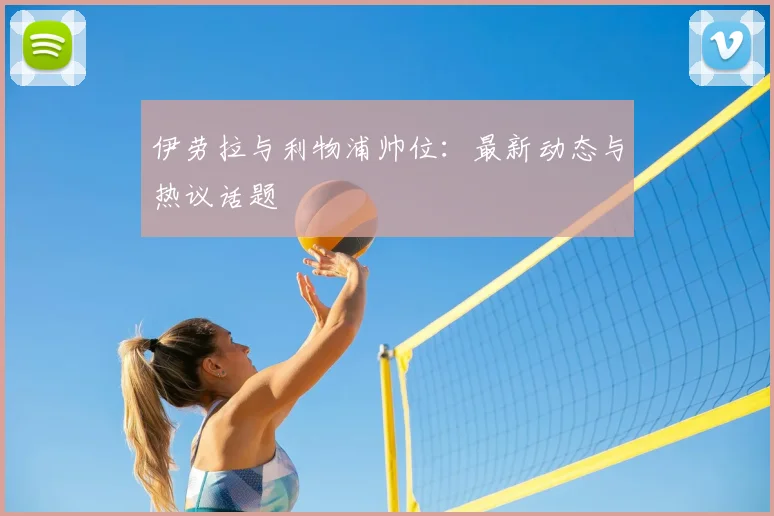 伊劳拉与利物浦帅位:最新动态与热议话题