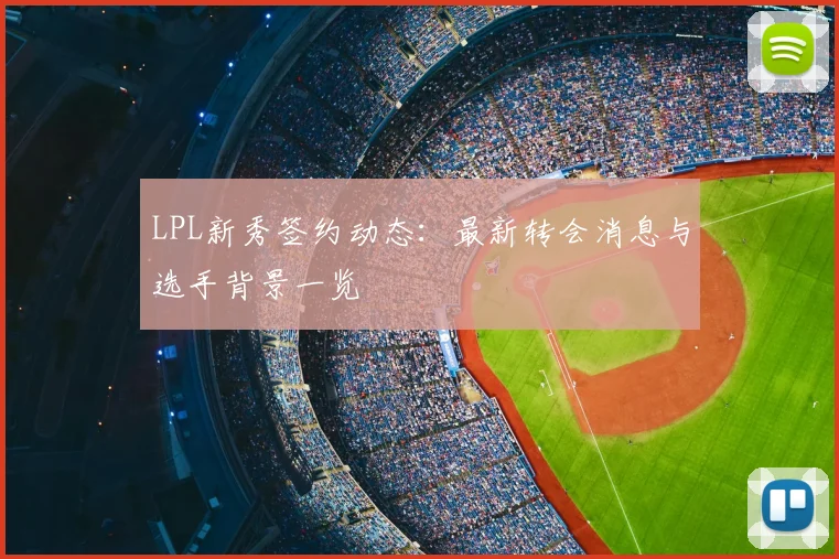 LPL新秀签约动态:最新转会消息与选手背景一览