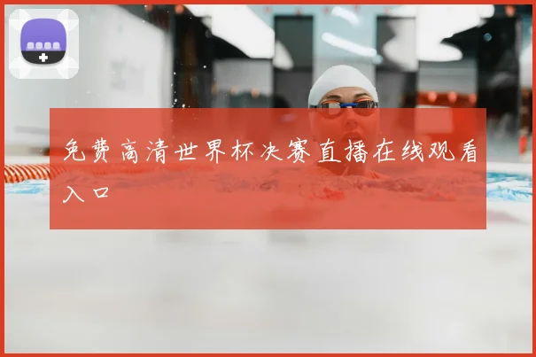 免费高清世界杯决赛直播在线观看入口