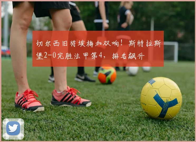 切尔西旧将埃梅加双响！斯特拉斯堡2-0完胜法甲第4，排名飙升