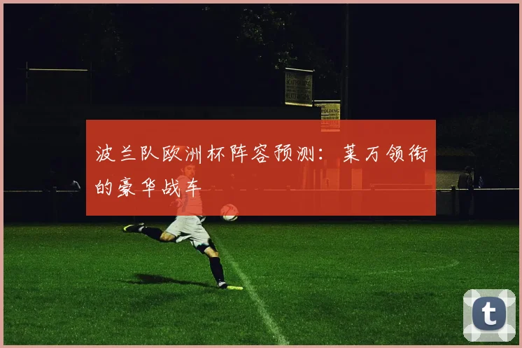 波兰队欧洲杯阵容预测:莱万领衔的豪华战车