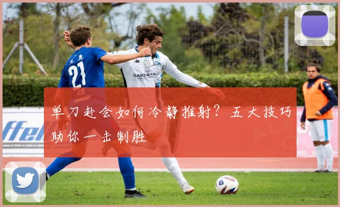 单刀赴会如何冷静推射？五大技巧助你一击制胜