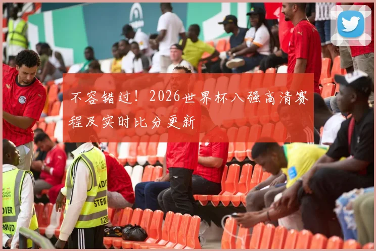 不容错过！2026世界杯八强高清赛程及实时比分更新