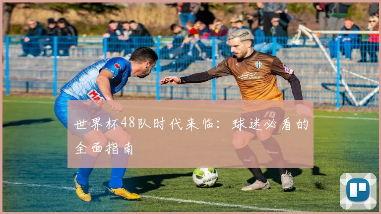 世界杯48队时代来临:球迷必看的全面指南