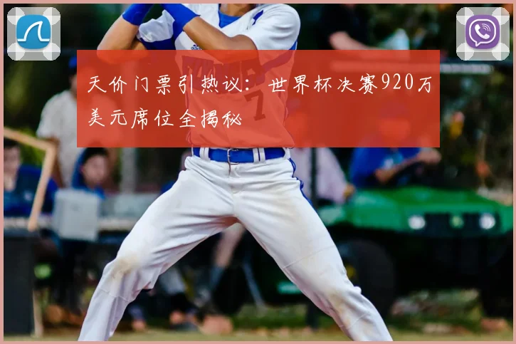 天价门票引热议：世界杯决赛920万美元席位全揭秘