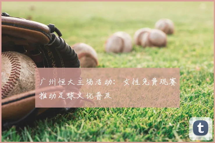 广州恒大主场活动：女性免费观赛推动足球文化普及