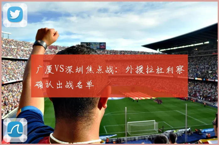 广厦VS深圳焦点战:外援拉杜利察确认出战名单