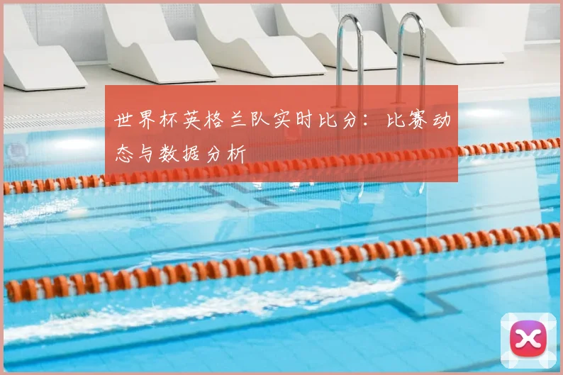 世界杯英格兰队实时比分:比赛动态与数据分析