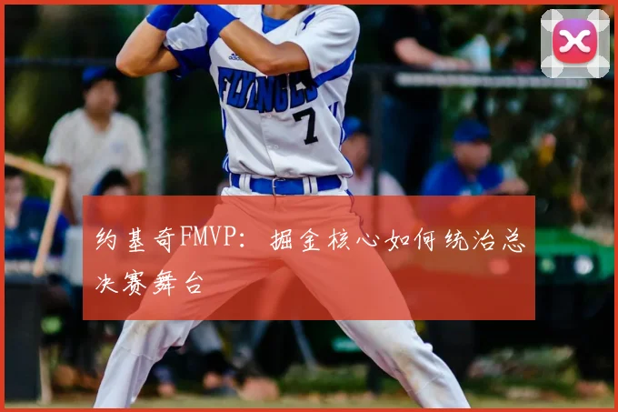 约基奇FMVP:掘金核心如何统治总决赛舞台