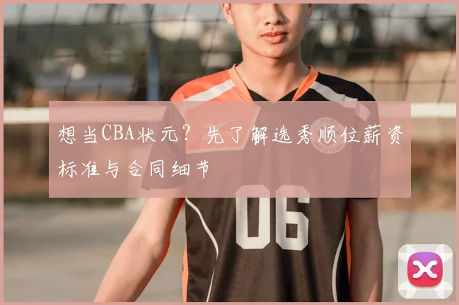 想当CBA状元?先了解选秀顺位薪资标准与合同细节