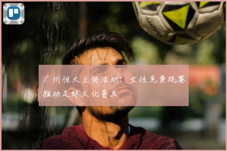 广州恒大主场活动:女性免费观赛推动足球文化普及