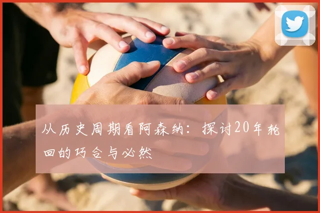 从历史周期看阿森纳:探讨20年轮回的巧合与必然