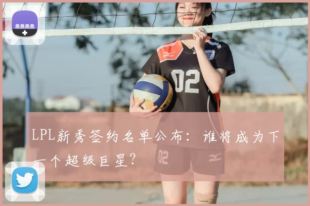LPL新秀签约名单公布:谁将成为下一个超级巨星?