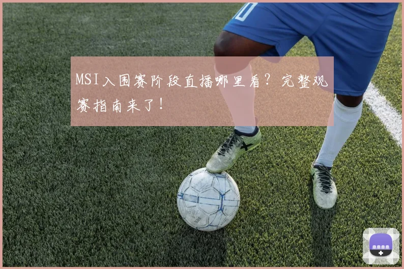 MSI入围赛阶段直播哪里看？完整观赛指南来了！