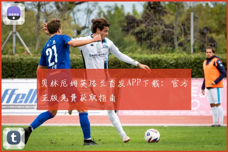 贝林厄姆英格兰首发APP下载:官方正版免费获取指南