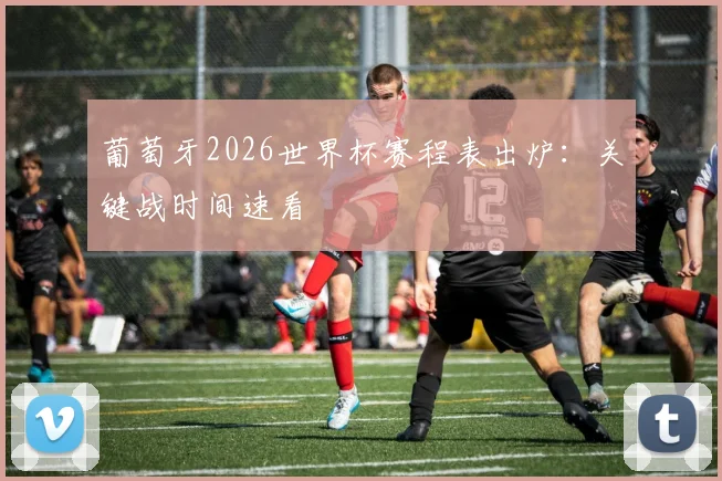 葡萄牙2026世界杯赛程表出炉:关键战时间速看